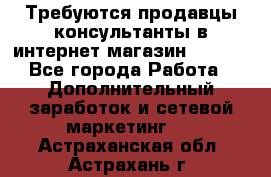 Требуются продавцы-консультанты в интернет-магазин ESSENS - Все города Работа » Дополнительный заработок и сетевой маркетинг   . Астраханская обл.,Астрахань г.